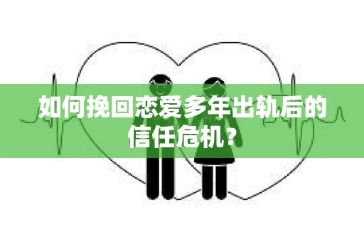 如何挽回恋爱多年出轨后的信任危机？