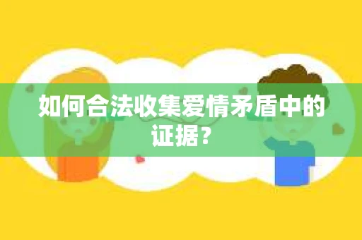 如何合法收集爱情矛盾中的证据？