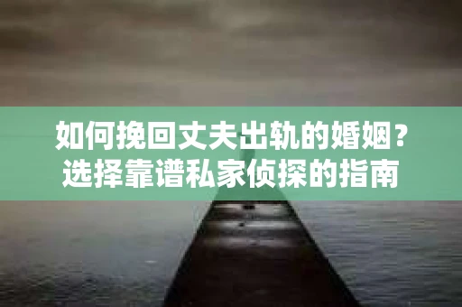 如何挽回丈夫出轨的婚姻？选择靠谱私家侦探的指南