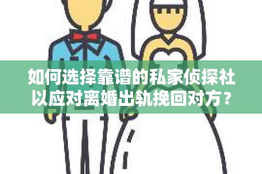 如何选择靠谱的私家侦探社以应对离婚出轨挽回对方？