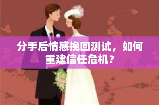 分手后情感挽回测试，如何重建信任危机？