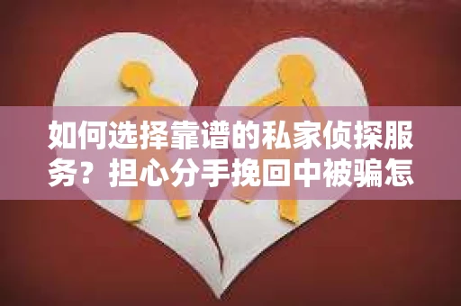 如何选择靠谱的私家侦探服务？担心分手挽回中被骗怎么办？