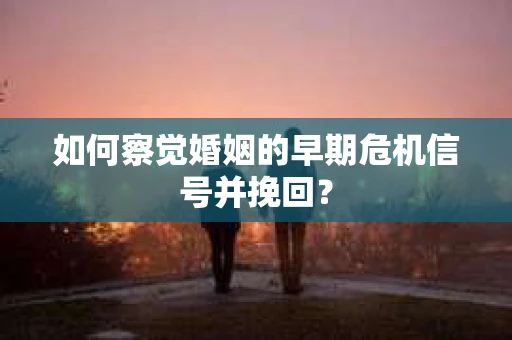 如何察觉婚姻的早期危机信号并挽回？