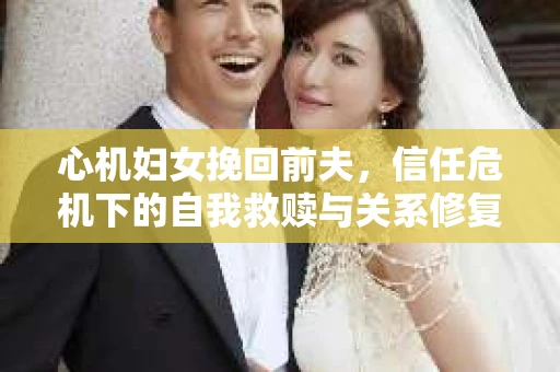 心机妇女挽回前夫，信任危机下的自我救赎与关系修复