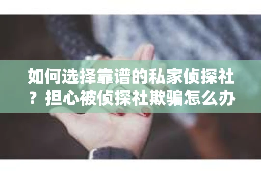 如何选择靠谱的私家侦探社？担心被侦探社欺骗怎么办？