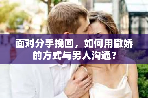 面对分手挽回，如何用撒娇的方式与男人沟通？