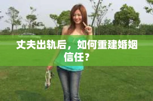丈夫出轨后，如何重建婚姻信任？