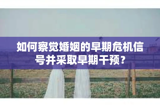 如何察觉婚姻的早期危机信号并采取早期干预？