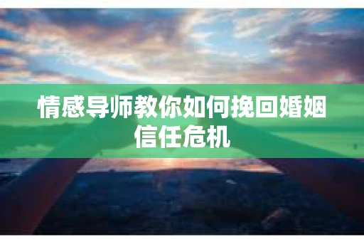 情感导师教你如何挽回婚姻信任危机