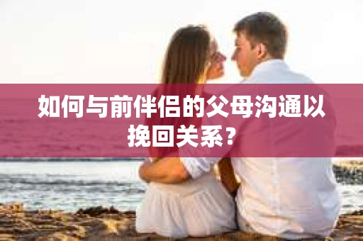 如何与前伴侣的父母沟通以挽回关系？