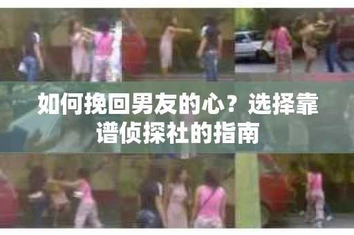 如何挽回男友的心？选择靠谱侦探社的指南