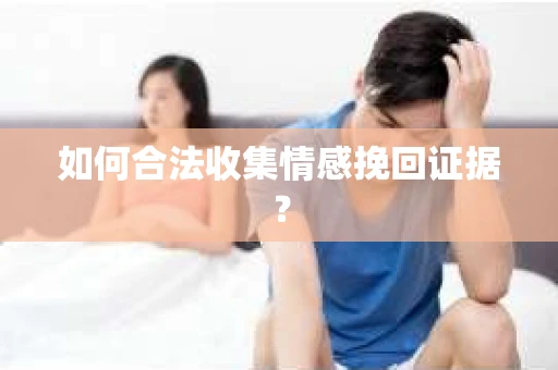 如何合法收集情感挽回证据？