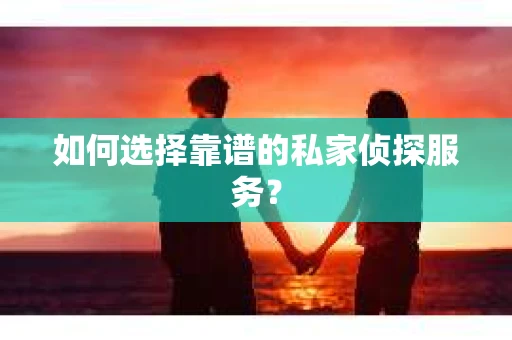 如何选择靠谱的私家侦探服务？