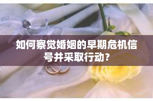 如何察觉婚姻的早期危机信号并采取行动？