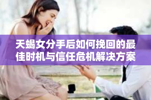 天蝎女分手后如何挽回的最佳时机与信任危机解决方案