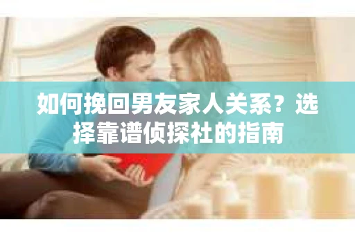 如何挽回男友家人关系？选择靠谱侦探社的指南
