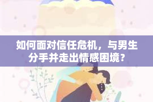 如何面对信任危机，与男生分手并走出情感困境？