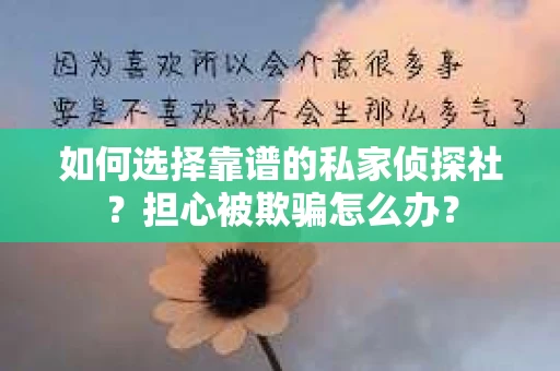 如何选择靠谱的私家侦探社？担心被欺骗怎么办？