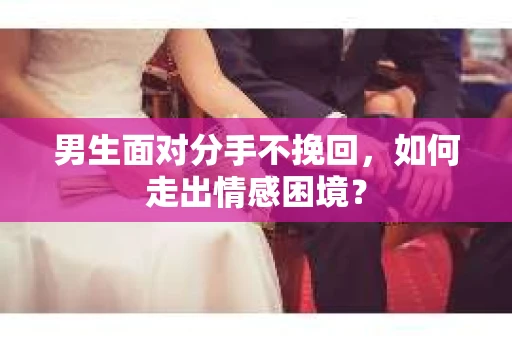 男生面对分手不挽回，如何走出情感困境？