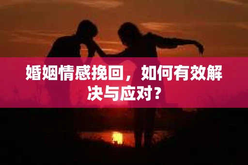 婚姻情感挽回，如何有效解决与应对？