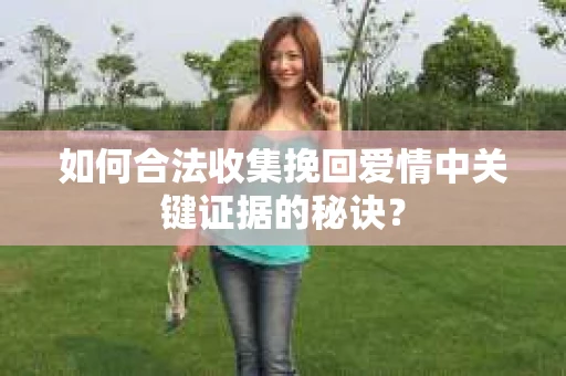 如何合法收集挽回爱情中关键证据的秘诀？