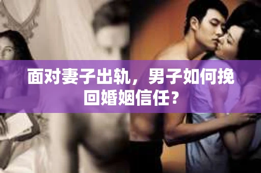 面对妻子出轨，男子如何挽回婚姻信任？