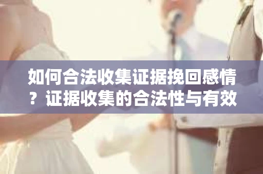如何合法收集证据挽回感情？证据收集的合法性与有效性