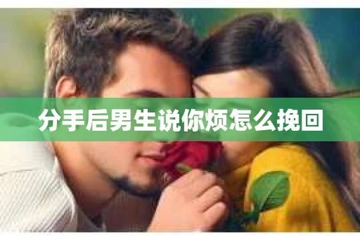 分手后男生说你烦怎么挽回