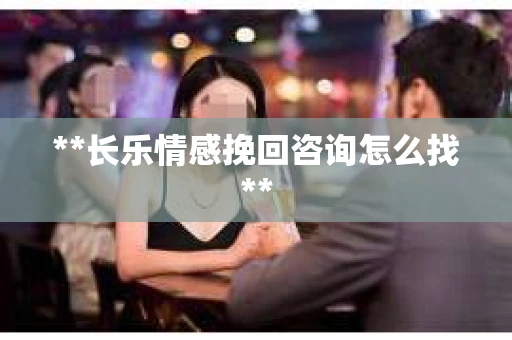 **长乐情感挽回咨询怎么找**