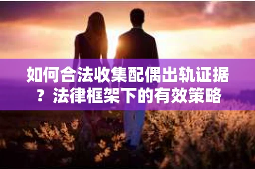 如何合法收集配偶出轨证据？法律框架下的有效策略