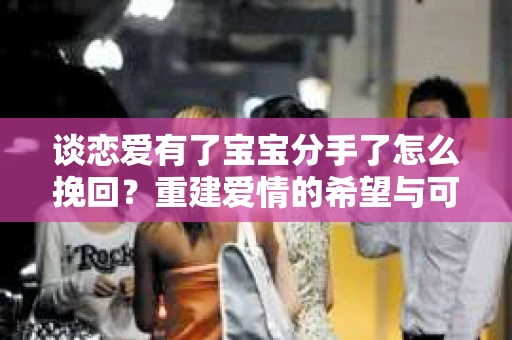 谈恋爱有了宝宝分手了怎么挽回？重建爱情的希望与可能