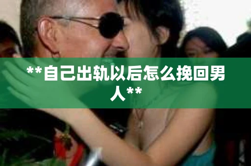 **自己出轨以后怎么挽回男人**