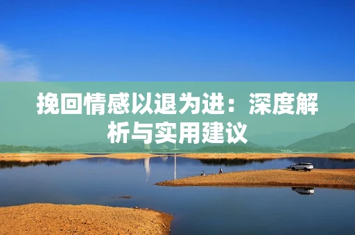 挽回情感以退为进：深度解析与实用建议
