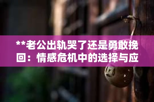 **老公出轨哭了还是勇敢挽回：情感危机中的选择与应对**