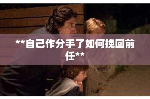 **自己作分手了如何挽回前任**
