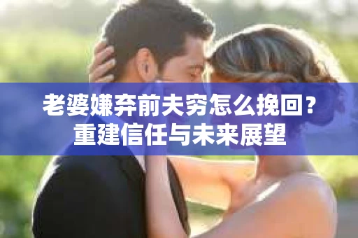 老婆嫌弃前夫穷怎么挽回？重建信任与未来展望
