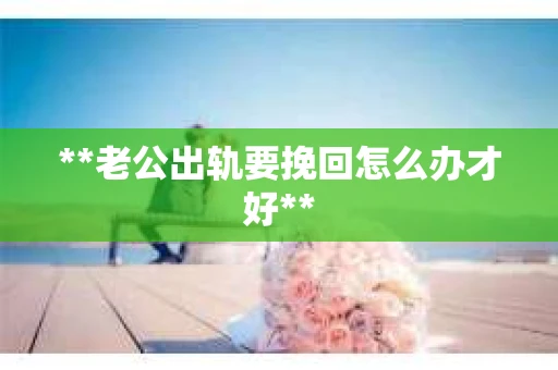 **老公出轨要挽回怎么办才好**