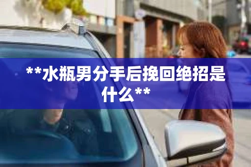 **水瓶男分手后挽回绝招是什么**