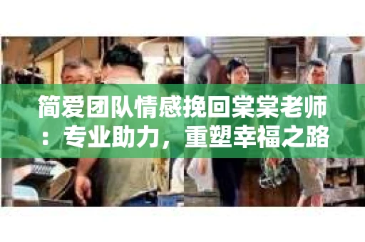 简爱团队情感挽回棠棠老师：专业助力，重塑幸福之路