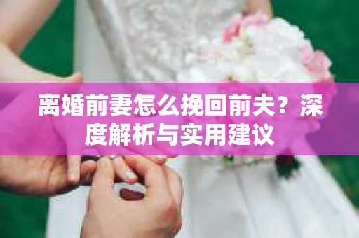 离婚前妻怎么挽回前夫？深度解析与实用建议