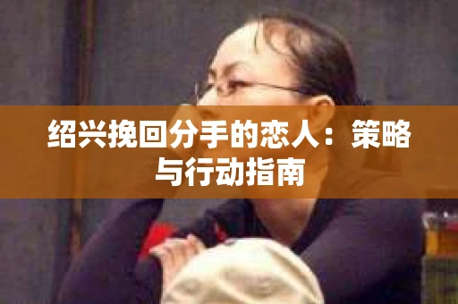 绍兴挽回分手的恋人：策略与行动指南
