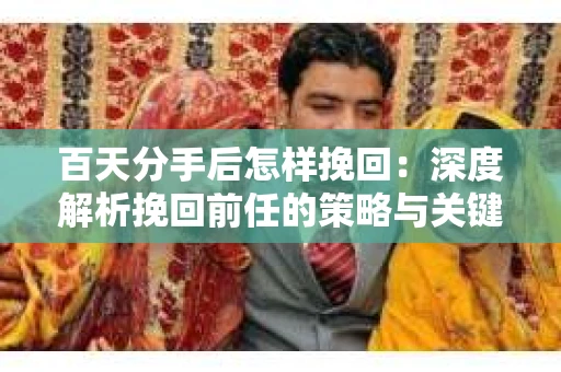 百天分手后怎样挽回：深度解析挽回前任的策略与关键