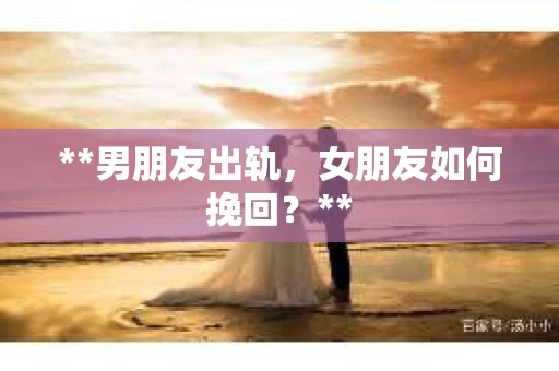 **男朋友出轨，女朋友如何挽回？**