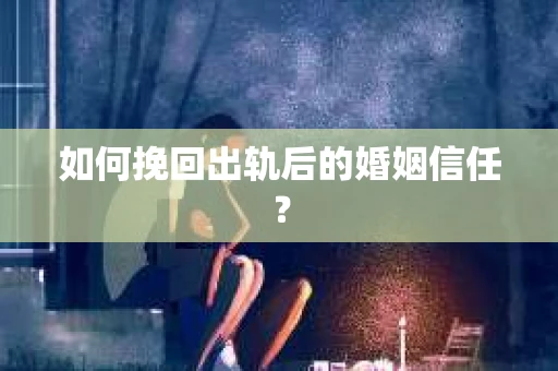 如何挽回出轨后的婚姻信任? 如何挽回出轨后的婚姻信任?