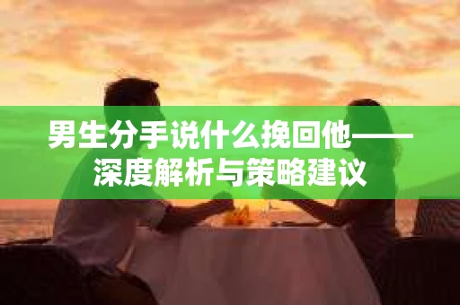 男生分手说什么挽回他——深度解析与策略建议