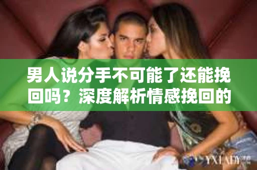 男人说分手不可能了还能挽回吗？深度解析情感挽回的可能性