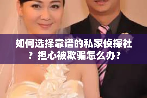 如何选择靠谱的私家侦探社？担心被欺骗怎么办？