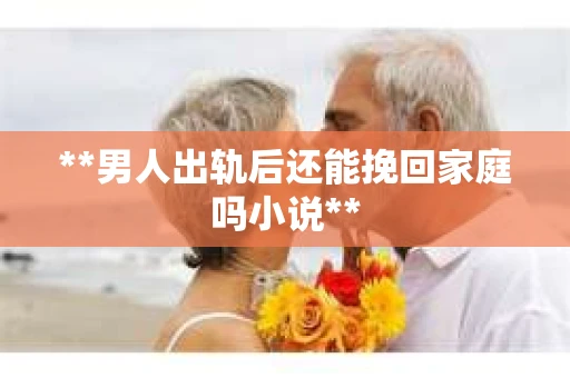 **男人出轨后还能挽回家庭吗小说**