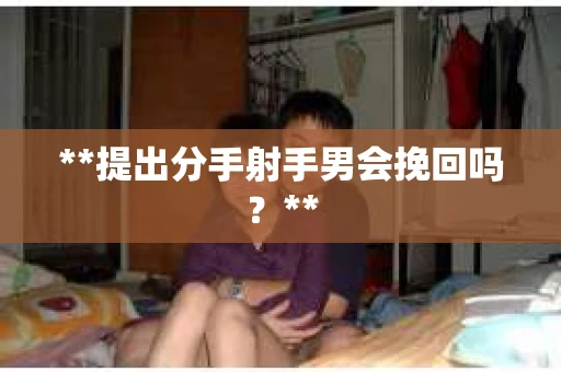 **提出分手射手男会挽回吗？**
