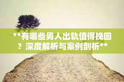**有哪些男人出轨值得挽回？深度解析与案例剖析**